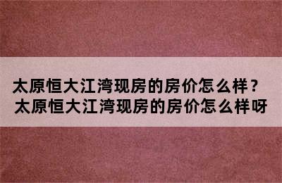 太原恒大江湾现房的房价怎么样？ 太原恒大江湾现房的房价怎么样呀